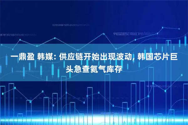 一鼎盈 韩媒: 供应链开始出现波动, 韩国芯片巨头急查氦气库存