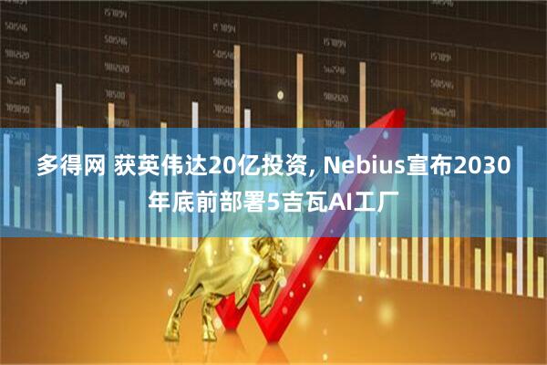 多得网 获英伟达20亿投资, Nebius宣布2030年底前部署5吉瓦AI工厂