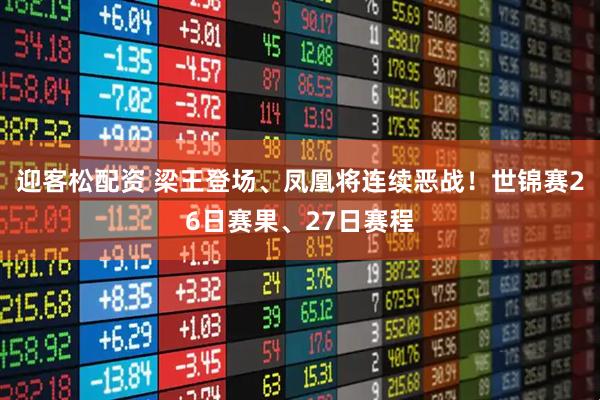 迎客松配资 梁王登场、凤凰将连续恶战！世锦赛26日赛果、27日赛程