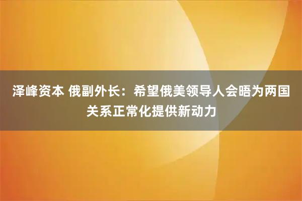 泽峰资本 俄副外长：希望俄美领导人会晤为两国关系正常化提供新动力