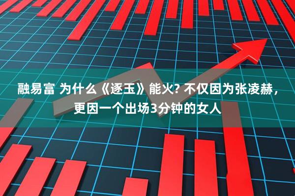 融易富 为什么《逐玉》能火? 不仅因为张凌赫，更因一个出场3分钟的女人