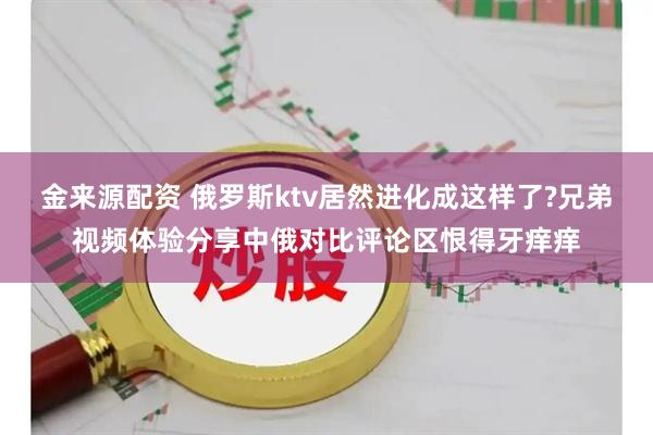 金来源配资 俄罗斯ktv居然进化成这样了?兄弟视频体验分享中俄对比评论区恨得牙痒痒
