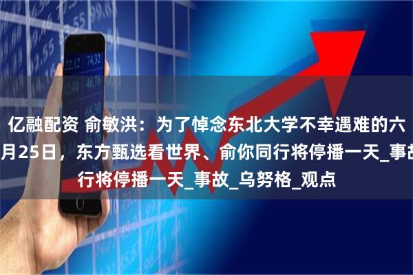 亿融配资 俞敏洪：为了悼念东北大学不幸遇难的六个年轻生命，7月25日，东方甄选看世界、俞你同行将停播一天_事故_乌努格_观点
