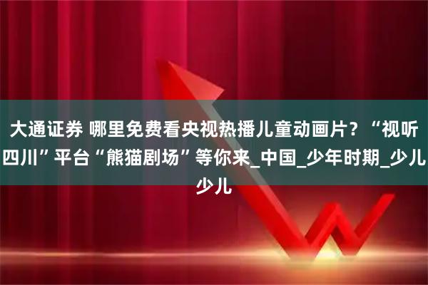 大通证券 哪里免费看央视热播儿童动画片？“视听四川”平台“熊猫剧场”等你来_中国_少年时期_少儿
