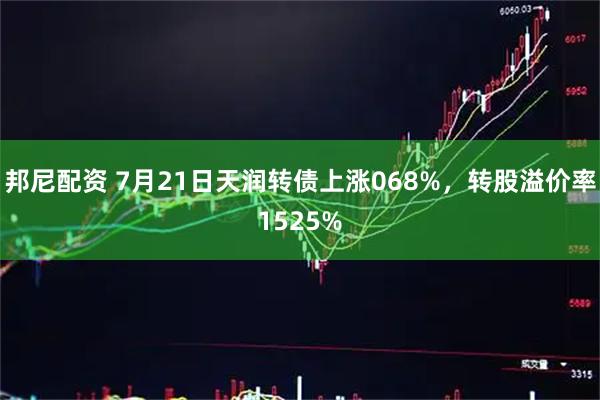 邦尼配资 7月21日天润转债上涨068%，转股溢价率1525%