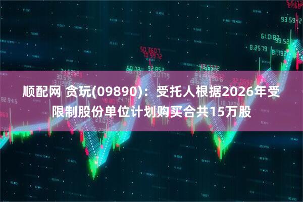 顺配网 贪玩(09890)：受托人根据2026年受限制股份单位计划购买合共15万股