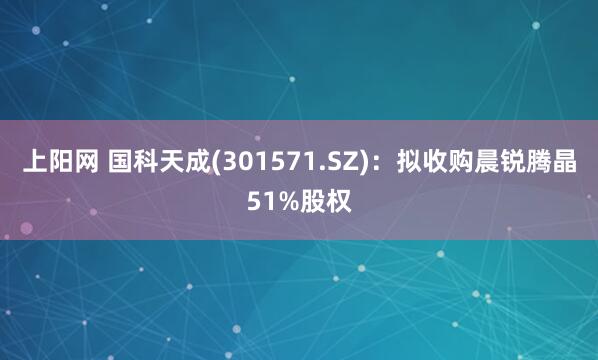 上阳网 国科天成(301571.SZ)：拟收购晨锐腾晶51%股权