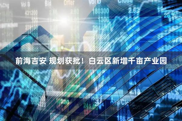 前海吉安 规划获批！白云区新增千亩产业园