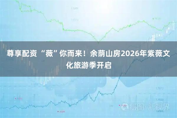 尊享配资 “薇”你而来！余荫山房2026年紫薇文化旅游季开启