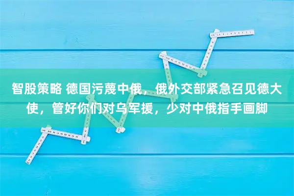 智股策略 德国污蔑中俄，俄外交部紧急召见德大使，管好你们对乌军援，少对中俄指手画脚