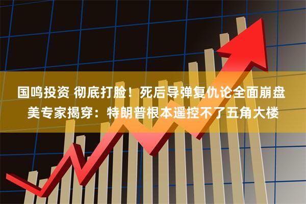 国鸣投资 彻底打脸！死后导弹复仇论全面崩盘 美专家揭穿：特朗普根本遥控不了五角大楼