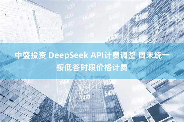 中盛投资 DeepSeek API计费调整 周末统一按低谷时段价格计费