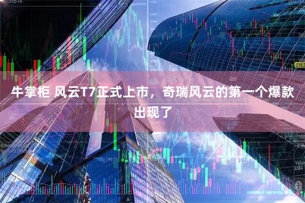 牛掌柜 风云T7正式上市，奇瑞风云的第一个爆款出现了