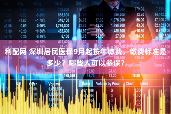 利配网 深圳居民医保9月起按年缴费，缴费标准是多少？哪些人可以参保？